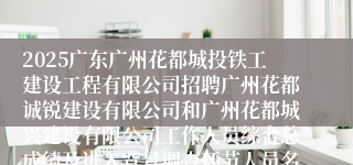 2025广东广州花都城投铁工建设工程有限公司招聘广州花都诚锐建设有限公司和广州花都城兴建设有限公司工作人员综合总成绩及进入背景调查环节人员名单公布