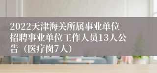 2022天津海关所属事业单位招聘事业单位工作人员13人公告（医疗岗7人）
