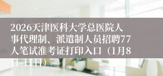 2026天津医科大学总医院人事代理制、派遣制人员招聘77人笔试准考证打印入口（1月8日-11日）
