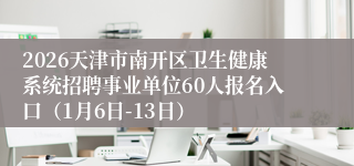 2026天津市南开区卫生健康系统招聘事业单位60人报名入口（1月6日-13日）