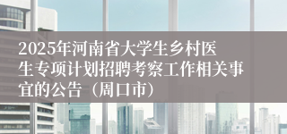 2025年河南省大学生乡村医生专项计划招聘考察工作相关事宜的公告(周口市)