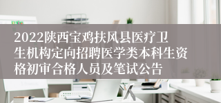 2022陕西宝鸡扶风县医疗卫生机构定向招聘医学类本科生资格初审合格人员及笔试公告