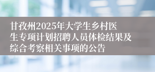 甘孜州2025年大学生乡村医生专项计划招聘人员体检结果及综合考察相关事项的公告