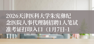 2026天津医科大学朱宪彝纪念医院人事代理制招聘1人笔试准考证打印入口（1月7日-11日）
