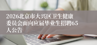2026北京市大兴区卫生健康委员会面向应届毕业生招聘65人公告