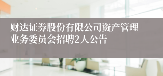 财达证券股份有限公司资产管理业务委员会招聘2人公告