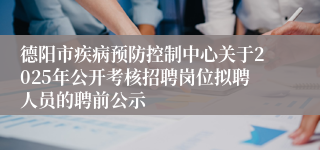 德阳市疾病预防控制中心关于2025年公开考核招聘岗位拟聘人员的聘前公示