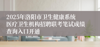 2025年洛阳市卫生健康系统医疗卫生机构招聘联考笔试成绩查询入口开通