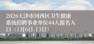 2026天津市河西区卫生健康系统招聘事业单位44人报名入口（1月6日-13日）