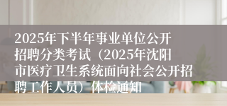 2025年下半年事业单位公开招聘分类考试(2025年沈阳市医疗卫生系统面向社会公开招聘工作人员)体检通知