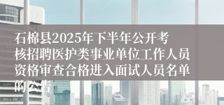 石棉县2025年下半年公开考核招聘医护类事业单位工作人员资格审查合格进入面试人员名单的公告
