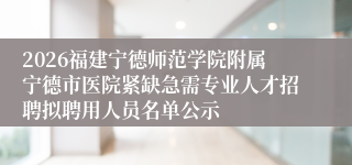 2026福建宁德师范学院附属宁德市医院紧缺急需专业人才招聘拟聘用人员名单公示