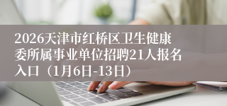 2026天津市红桥区卫生健康委所属事业单位招聘21人报名入口（1月6日-13日）