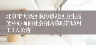 北京市大兴区瀛海镇社区卫生服务中心面向社会招聘临时辅助用工3人公告