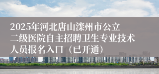 2025年河北唐山滦州市公立二级医院自主招聘卫生专业技术人员报名入口(已开通)