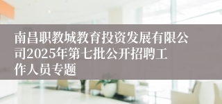 南昌职教城教育投资发展有限公司2025年第七批公开招聘工作人员专题