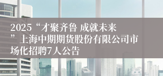 2025“才聚齐鲁 成就未来”上海中期期货股份有限公司市场化招聘7人公告