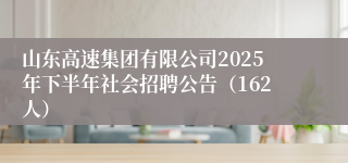 山东高速集团有限公司2025年下半年社会招聘公告(162人)
