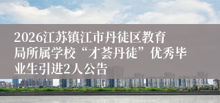 2026江苏镇江市丹徒区教育局所属学校“才荟丹徒”优秀毕业生引进2人公告