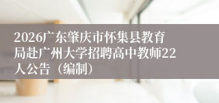 2026广东肇庆市怀集县教育局赴广州大学招聘高中教师22人公告(编制)