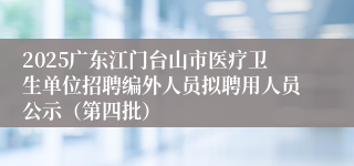 2025广东江门台山市医疗卫生单位招聘编外人员拟聘用人员公示(第四批)