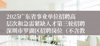 2025广东省事业单位招聘高层次和急需紧缺人才第三轮招聘深圳市罗湖区招聘岗位(不含教育、卫健系统)直接业务考核成绩及入围体检人员名单公告