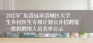 2025广东清远市清城区大学生乡村医生专项计划公开招聘第一批拟聘用人员名单公示