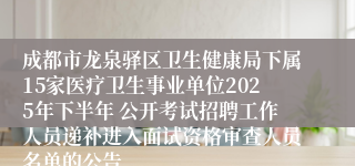 成都市龙泉驿区卫生健康局下属15家医疗卫生事业单位2025年下半年 公开考试招聘工作人员递补进入面试资格审查人员名单的公告
