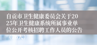 自贡市卫生健康委员会关于2025年卫生健康系统所属事业单位公开考核招聘工作人员的公告（76人）