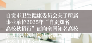 自贡市卫生健康委员会关于所属事业单位2025年“自贡知名高校秋招行”面向全国知名高校引进高层次和急需紧缺人才递补体检工作的公告