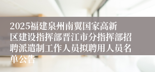 2025福建泉州南翼国家高新区建设指挥部晋江市分指挥部招聘派遣制工作人员拟聘用人员名单公告