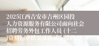 2025江西吉安市吉州区园投人力资源服务有限公司面向社会招聘劳务外包工作人员 (十二)资格初审结果及面试安排的公告