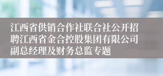 江西省供销合作社联合社公开招聘江西省金合控股集团有限公司副总经理及财务总监专题