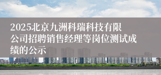 2025北京九洲科瑞科技有限公司招聘销售经理等岗位测试成绩的公示