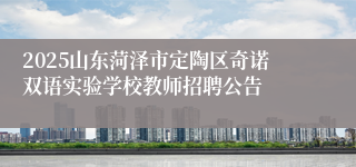 2025山东菏泽市定陶区奇诺双语实验学校教师招聘公告