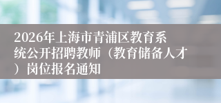 2026年上海市青浦区教育系统公开招聘教师(教育储备人才)岗位报名通知