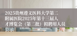 2025贵州遵义医科大学第二附属医院2025年第十三届人才博览会（第二批）拟聘用人员公示
