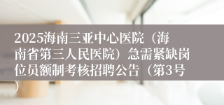 2025海南三亚中心医院(海南省第三人民医院)急需紧缺岗位员额制考核招聘公告(第3号)
