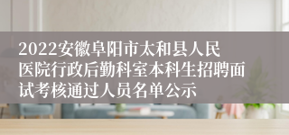 2022安徽阜阳市太和县人民医院行政后勤科室本科生招聘面试考核通过人员名单公示