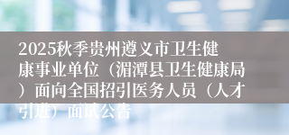 2025秋季贵州遵义市卫生健康事业单位（湄潭县卫生健康局）面向全国招引医务人员（人才引进）面试公告