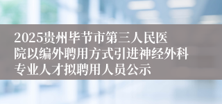 2025贵州毕节市第三人民医院以编外聘用方式引进神经外科专业人才拟聘用人员公示