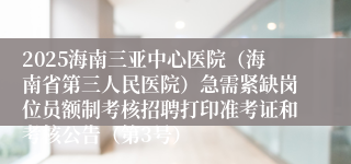 2025海南三亚中心医院（海南省第三人民医院）急需紧缺岗位员额制考核招聘打印准考证和考核公告（第3号）