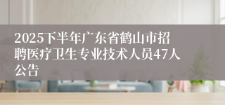 2025下半年广东省鹤山市招聘医疗卫生专业技术人员47人公告