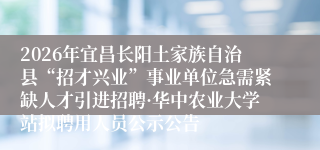 2026年宜昌长阳土家族自治县“招才兴业”事业单位急需紧缺人才引进招聘·华中农业大学站拟聘用人员公示公告