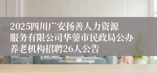 2025四川广安扬善人力资源服务有限公司华蓥市民政局公办养老机构招聘26人公告