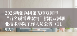 2026新疆兵团第五师双河市“百名硕博进双河”招聘双河职业技术学院工作人员公告(119人)