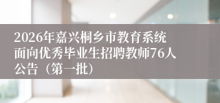 2026年嘉兴桐乡市教育系统面向优秀毕业生招聘教师76人公告（第一批）