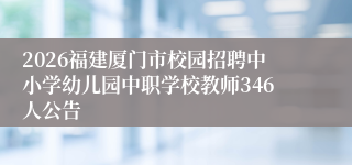 2026福建厦门市校园招聘中小学幼儿园中职学校教师346人公告