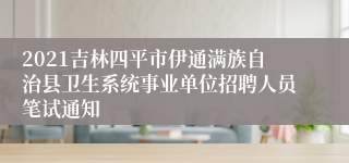 2021吉林四平市伊通满族自治县卫生系统事业单位招聘人员笔试通知