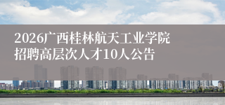 2026广西桂林航天工业学院招聘高层次人才10人公告
